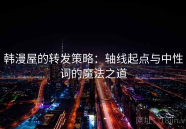 韩漫屋的转发策略：轴线起点与中性词的魔法之道
