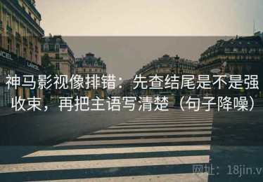 神马影视像排错：先查结尾是不是强收束，再把主语写清楚（句子降噪）