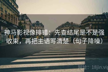神马影视像排错：先查结尾是不是强收束，再把主语写清楚（句子降噪）