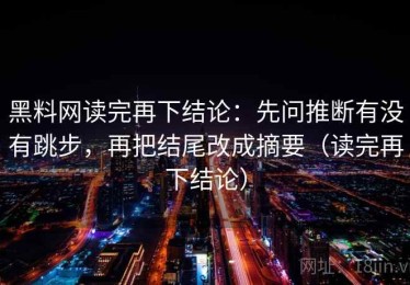 黑料网读完再下结论：先问推断有没有跳步，再把结尾改成摘要（读完再下结论）