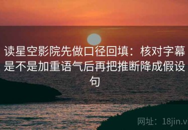 读星空影院先做口径回填：核对字幕是不是加重语气后再把推断降成假设句