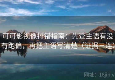 可可影视像排错指南：先查主语有没有跑偏，再把主语写清楚（证据三连）