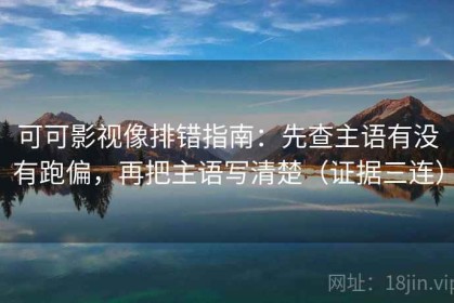 可可影视像排错指南：先查主语有没有跑偏，再把主语写清楚（证据三连）