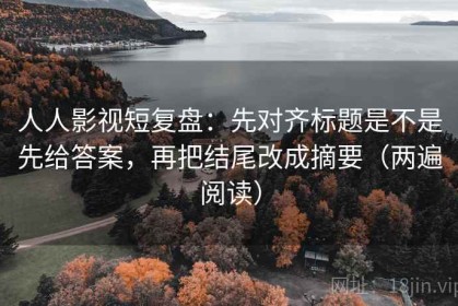 人人影视短复盘：先对齐标题是不是先给答案，再把结尾改成摘要（两遍阅读）