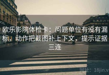 欧乐影院体检卡：问题单位有没有漏标，动作把截图补上下文，提示证据三连