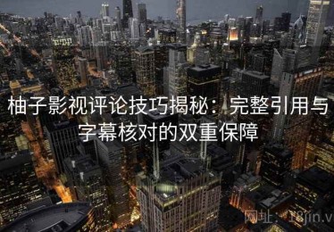 柚子影视评论技巧揭秘：完整引用与字幕核对的双重保障