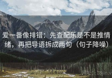 爱一番像排错：先查配乐是不是推情绪，再把导语拆成两句（句子降噪）