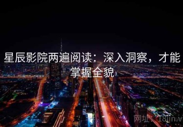 星辰影院两遍阅读：深入洞察，才能掌握全貌
