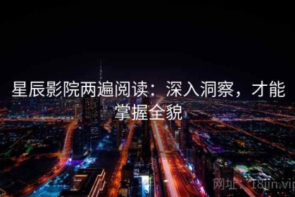 星辰影院两遍阅读：深入洞察，才能掌握全貌