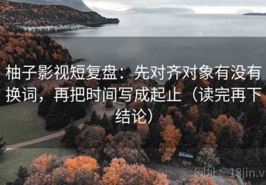 柚子影视短复盘：先对齐对象有没有换词，再把时间写成起止（读完再下结论）