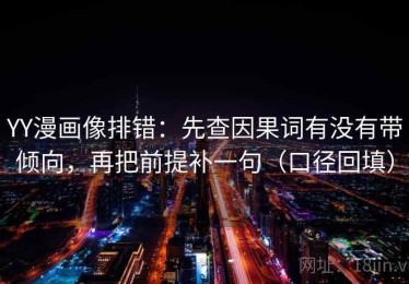 YY漫画像排错：先查因果词有没有带倾向，再把前提补一句（口径回填）