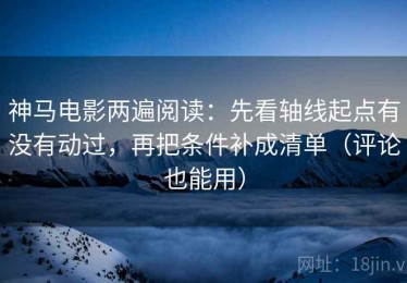 神马电影两遍阅读：先看轴线起点有没有动过，再把条件补成清单（评论也能用）