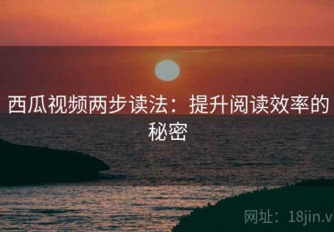 西瓜视频两步读法：提升阅读效率的秘密