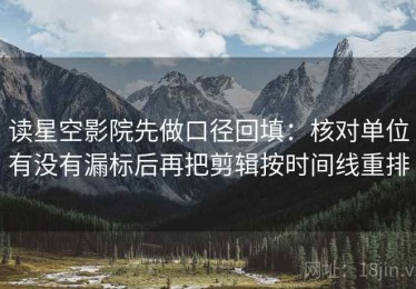 读星空影院先做口径回填：核对单位有没有漏标后再把剪辑按时间线重排