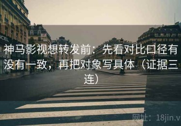 神马影视想转发前：先看对比口径有没有一致，再把对象写具体（证据三连）