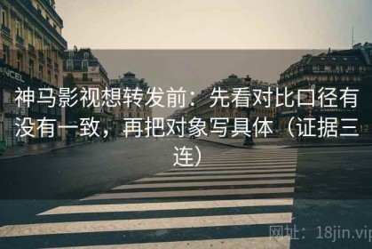 神马影视想转发前：先看对比口径有没有一致，再把对象写具体（证据三连）