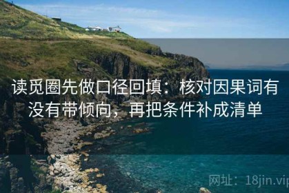 读觅圈先做口径回填：核对因果词有没有带倾向，再把条件补成清单