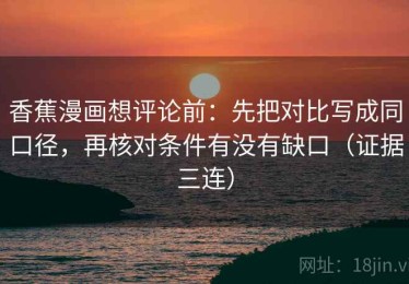 香蕉漫画想评论前：先把对比写成同口径，再核对条件有没有缺口（证据三连）