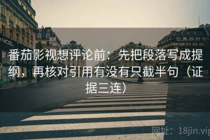 番茄影视想评论前：先把段落写成提纲，再核对引用有没有只截半句（证据三连）