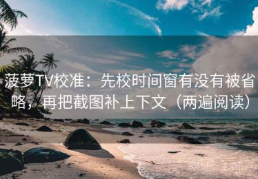 菠萝TV校准：先校时间窗有没有被省略，再把截图补上下文（两遍阅读）