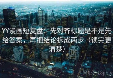 YY漫画短复盘：先对齐标题是不是先给答案，再把结论拆成两步（读完更清楚）