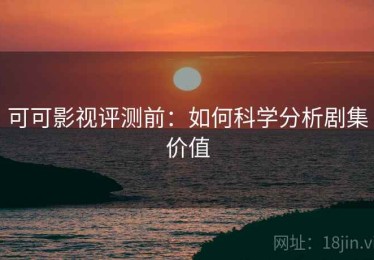 可可影视评测前：如何科学分析剧集价值