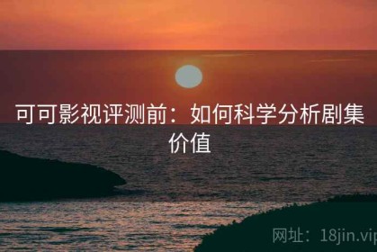 可可影视评测前：如何科学分析剧集价值