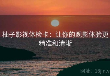柚子影视体检卡：让你的观影体验更精准和清晰
