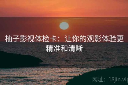 柚子影视体检卡：让你的观影体验更精准和清晰