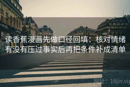 读香蕉漫画先做口径回填：核对情绪有没有压过事实后再把条件补成清单