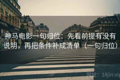 神马电影一句归位：先看前提有没有说明，再把条件补成清单（一句归位）