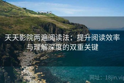 天天影院两遍阅读法：提升阅读效率与理解深度的双重关键