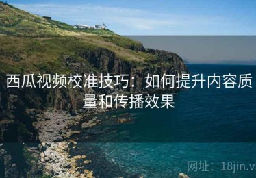 西瓜视频校准技巧：如何提升内容质量和传播效果