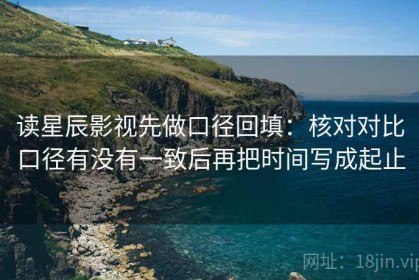 读星辰影视先做口径回填：核对对比口径有没有一致后再把时间写成起止