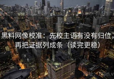 黑料网像校准：先校主语有没有归位，再把证据列成条（读完更稳）