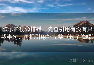 欧乐影视像排错：先查引用有没有只截半句，再把引用补完整（句子降噪）