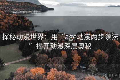 探秘动漫世界：用“age动漫两步读法”揭开动漫深层奥秘