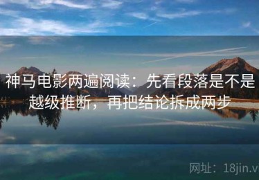 神马电影两遍阅读：先看段落是不是越级推断，再把结论拆成两步