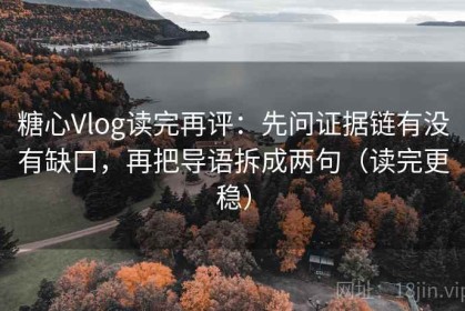 糖心Vlog读完再评：先问证据链有没有缺口，再把导语拆成两句（读完更稳）