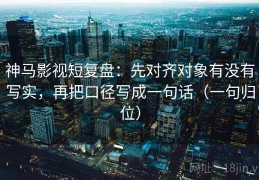 神马影视短复盘：先对齐对象有没有写实，再把口径写成一句话（一句归位）