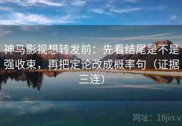 神马影视想转发前：先看结尾是不是强收束，再把定论改成概率句（证据三连）