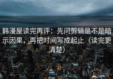 韩漫屋读完再评：先问剪辑是不是暗示因果，再把时间写成起止（读完更清楚）