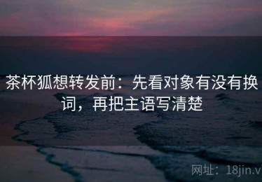 茶杯狐想转发前：先看对象有没有换词，再把主语写清楚