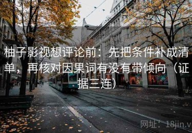 柚子影视想评论前：先把条件补成清单，再核对因果词有没有带倾向（证据三连）