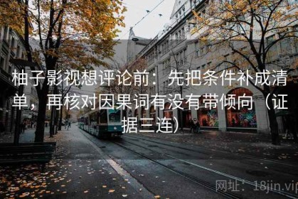 柚子影视想评论前：先把条件补成清单，再核对因果词有没有带倾向（证据三连）