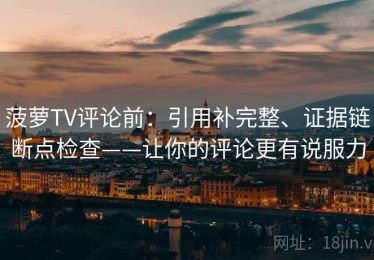 菠萝TV评论前：引用补完整、证据链断点检查——让你的评论更有说服力