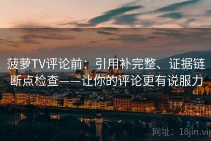 菠萝TV评论前：引用补完整、证据链断点检查——让你的评论更有说服力