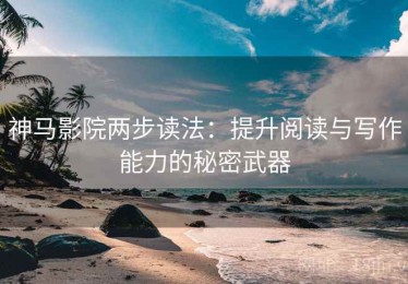 神马影院两步读法：提升阅读与写作能力的秘密武器
