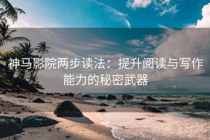 神马影院两步读法：提升阅读与写作能力的秘密武器