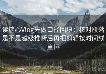 读糖心Vlog先做口径回填：核对段落是不是越级推断后再把剪辑按时间线重排